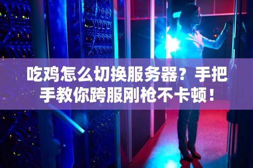 吃鸡怎么切换服务器？手把手教你跨服刚枪不卡顿！