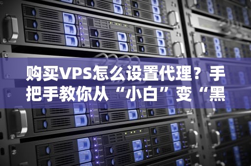 购买VPS怎么设置代理？手把手教你从“小白”变“黑客”（附避坑指南）