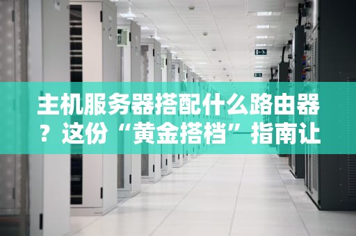 主机服务器搭配什么路由器？这份“黄金搭档”指南让你网速飞起！