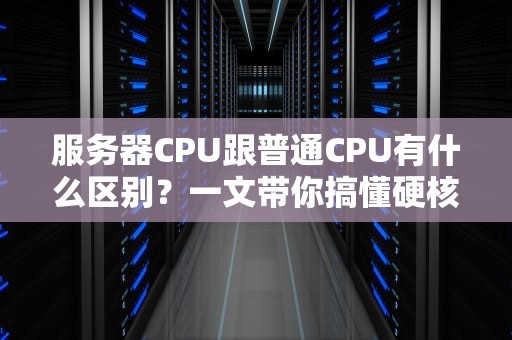 服务器CPU跟普通CPU有什么区别？一文带你搞懂硬核大脑的奥秘！