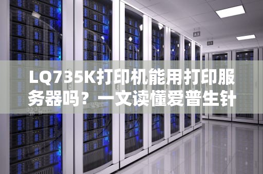 LQ735K打印机能用打印服务器吗？一文读懂爱普生针打的网络化改造！