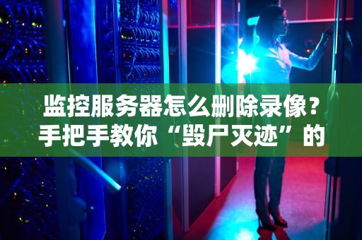 监控服务器怎么删除录像？手把手教你“毁尸灭迹”的正确姿势！