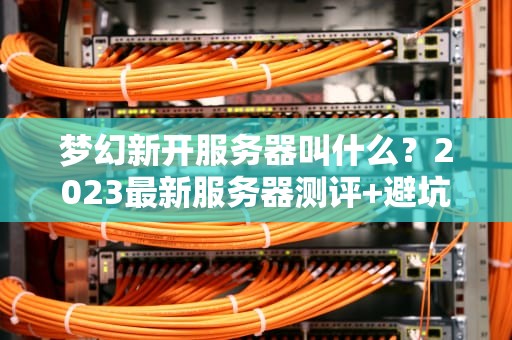 梦幻新开服务器叫什么？2023最新服务器测评+避坑指南！