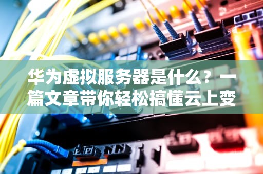 华为虚拟服务器是什么？一篇文章带你轻松搞懂云上变形金刚！