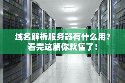 域名解析服务器有什么用？看完这篇你就懂了！