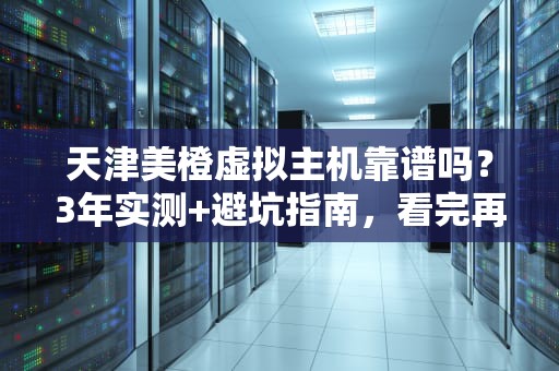 天津美橙虚拟主机靠谱吗？3年实测+避坑指南，看完再下单！