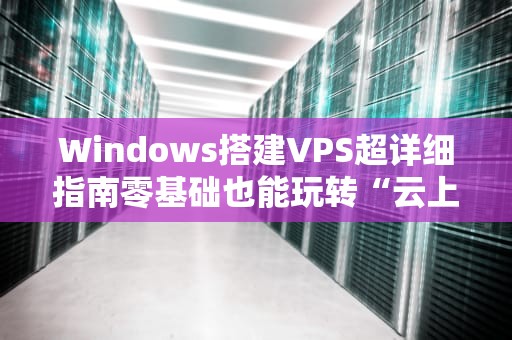 Windows搭建VPS超详细指南零基础也能玩转“云上小别墅”！
