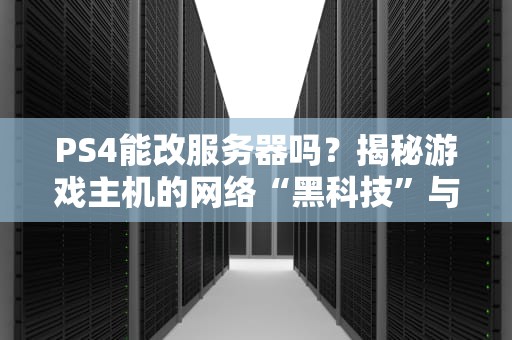 PS4能改服务器吗？揭秘游戏主机的网络“黑科技”与风险！