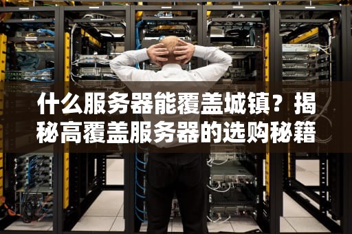 什么服务器能覆盖城镇？揭秘高覆盖服务器的选购秘籍！
