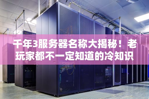千年3服务器名称大揭秘！老玩家都不一定知道的冷知识+专业测评