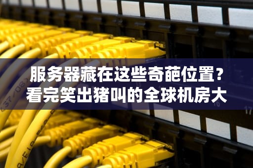 服务器藏在这些奇葩位置？看完笑出猪叫的全球机房大揭秘！