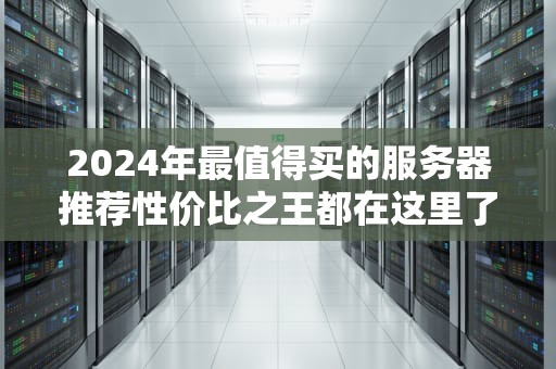 2024年最值得买的服务器推荐性价比之王都在这里了！