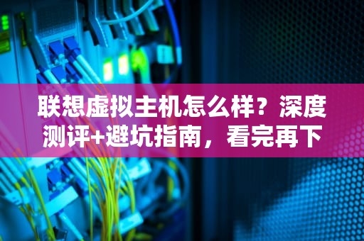 联想虚拟主机怎么样？深度测评+避坑指南，看完再下单！