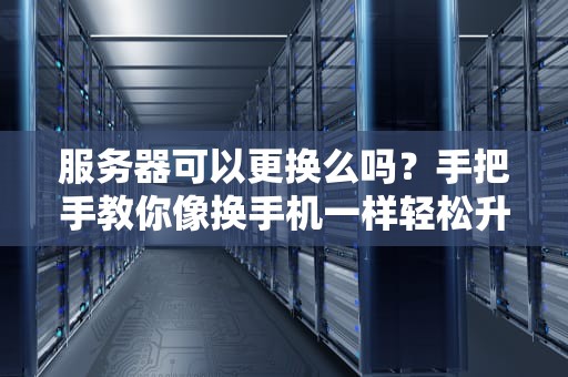 服务器可以更换么吗？手把手教你像换手机一样轻松升级！