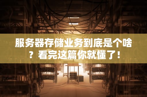 服务器存储业务到底是个啥？看完这篇你就懂了！