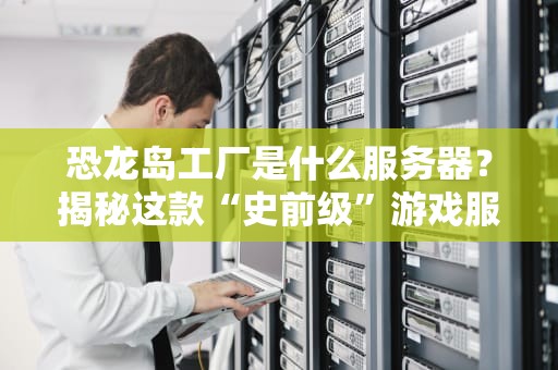 恐龙岛工厂是什么服务器？揭秘这款“史前级”游戏服务器的硬核配置！