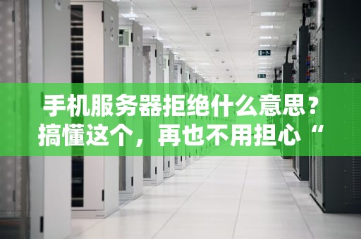 手机服务器拒绝什么意思？搞懂这个，再也不用担心“被拒”了！