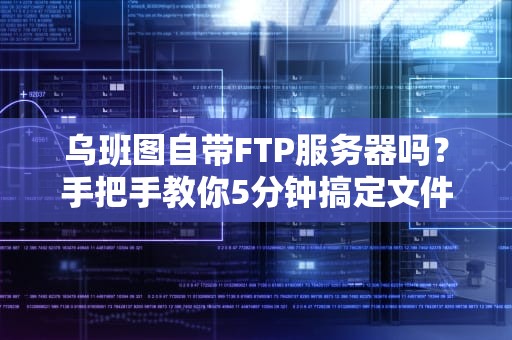 乌班图自带FTP服务器吗？手把手教你5分钟搞定文件传输！