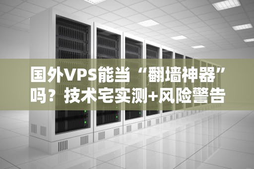 国外VPS能当“翻墙神器”吗？技术宅实测+风险警告（附小白指南）
