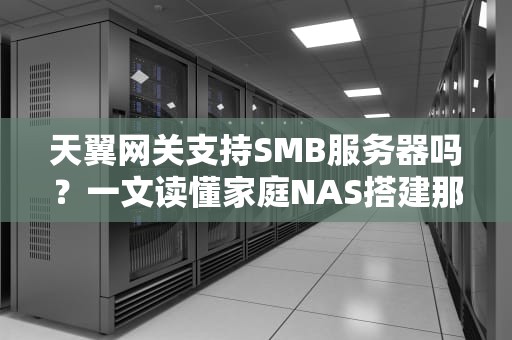 天翼网关支持SMB服务器吗？一文读懂家庭NAS搭建那些坑！