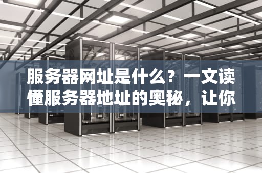 服务器网址是什么？一文读懂服务器地址的奥秘，让你秒变技术达人！