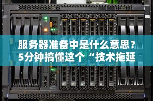 服务器准备中是什么意思？5分钟搞懂这个“技术拖延症”