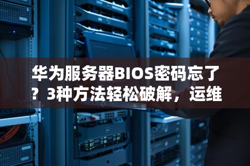 华为服务器BIOS密码忘了？3种方法轻松破解，运维老鸟都在用！