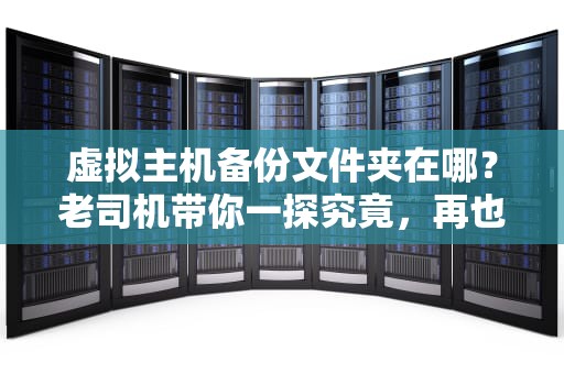 虚拟主机备份文件夹在哪？老司机带你一探究竟，再也不怕数据“跑路”！
