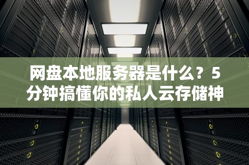 网盘本地服务器是什么？5分钟搞懂你的私人云存储神器！