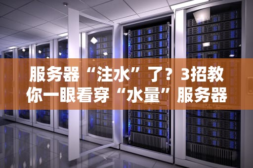 服务器“注水”了？3招教你一眼看穿“水量”服务器！