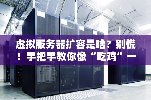 虚拟服务器扩容是啥？别慌！手把手教你像“吃鸡”一样轻松升级！
