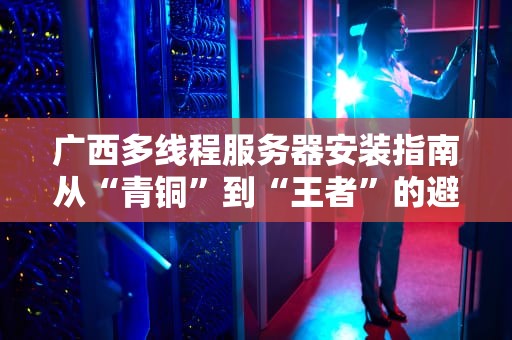 广西多线程服务器安装指南从“青铜”到“王者”的避坑实战