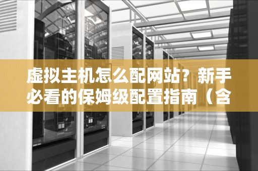 虚拟主机怎么配网站？新手必看的保姆级配置指南（含避坑秘籍）