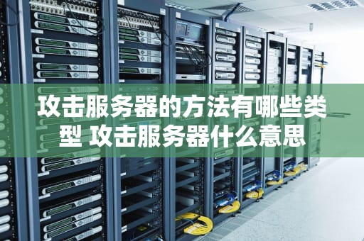 攻击服务器的方法有哪些类型 攻击服务器什么意思