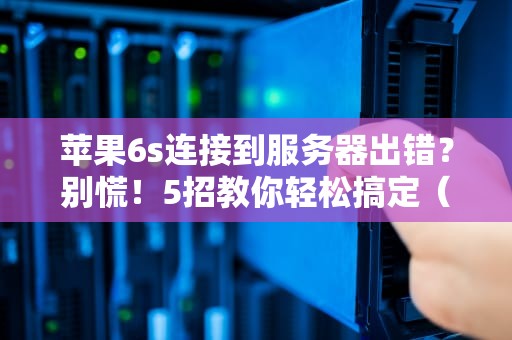 苹果6s连接到服务器出错？别慌！5招教你轻松搞定（附专业解析）