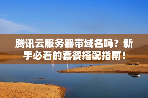 腾讯云服务器带域名吗？新手必看的套餐搭配指南！