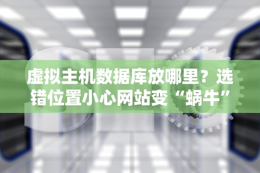 虚拟主机数据库放哪里？选错位置小心网站变“蜗牛”！