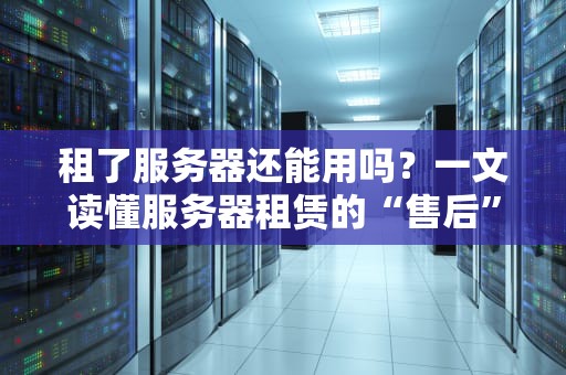 租了服务器还能用吗？一文读懂服务器租赁的“售后”真相！