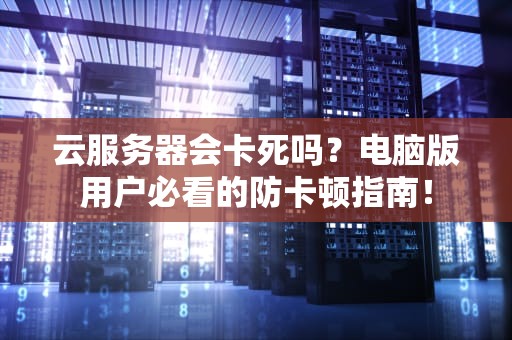 云服务器会卡死吗？电脑版用户必看的防卡顿指南！