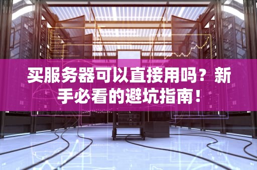 买服务器可以直接用吗？新手必看的避坑指南！