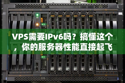 VPS需要IPv6吗？搞懂这个，你的服务器性能直接起飞！