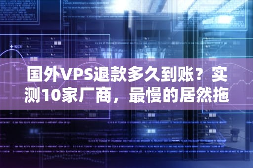 国外VPS退款多久到账？实测10家厂商，最慢的居然拖了30天！