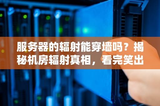 服务器的辐射能穿墙吗？揭秘机房辐射真相，看完笑出腹肌！