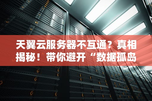 天翼云服务器不互通？真相揭秘！带你避开“数据孤岛”大坑
