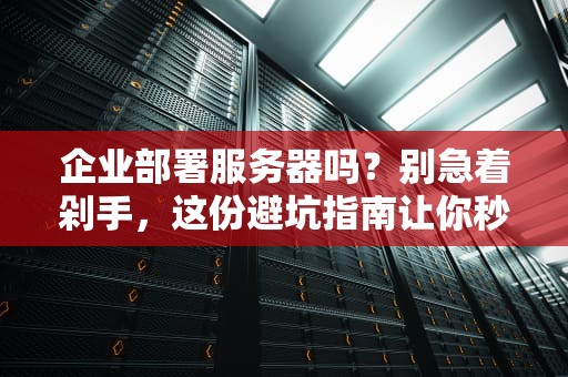 企业部署服务器吗？别急着剁手，这份避坑指南让你秒变老司机！