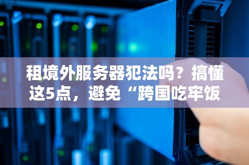 租境外服务器犯法吗？搞懂这5点，避免“跨国吃牢饭”！