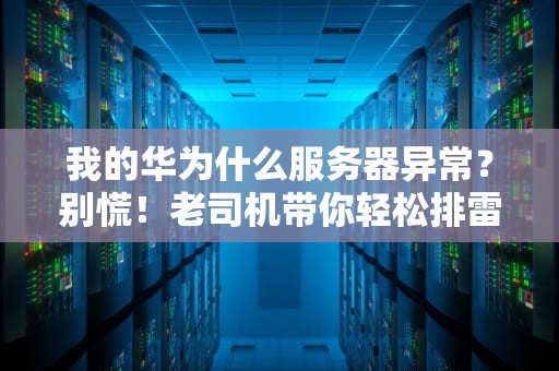我的华为什么服务器异常？别慌！老司机带你轻松排雷（附专业解决方案）