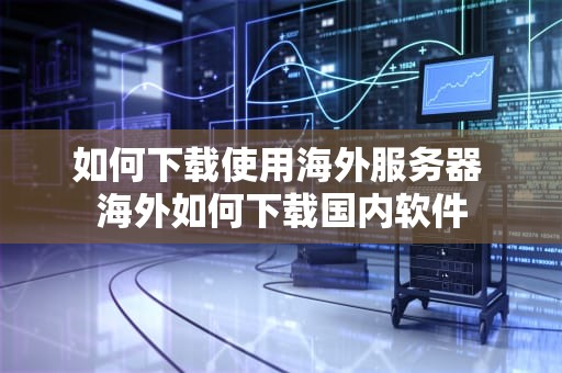 如何下载使用海外服务器 海外如何下载国内软件
