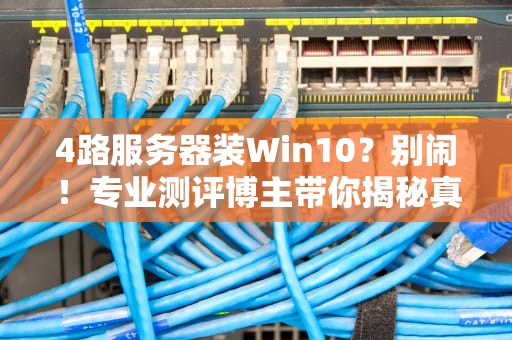 4路服务器装Win10？别闹！专业测评博主带你揭秘真相