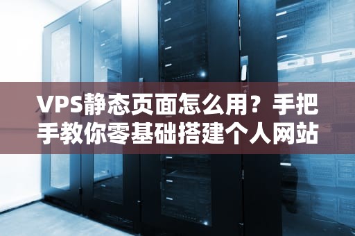 VPS静态页面怎么用？手把手教你零基础搭建个人网站！